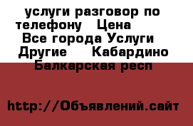 услуги разговор по телефону › Цена ­ 800 - Все города Услуги » Другие   . Кабардино-Балкарская респ.